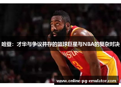 哈登：才华与争议并存的篮球巨星与NBA的复杂对决