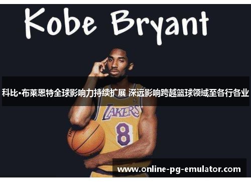 科比·布莱恩特全球影响力持续扩展 深远影响跨越篮球领域至各行各业