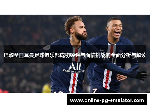 巴黎圣日耳曼足球俱乐部成功经验与面临挑战的全面分析与解读