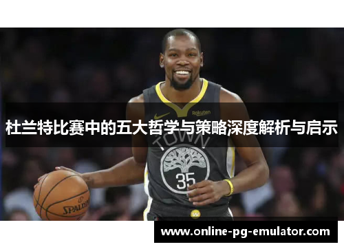 杜兰特比赛中的五大哲学与策略深度解析与启示