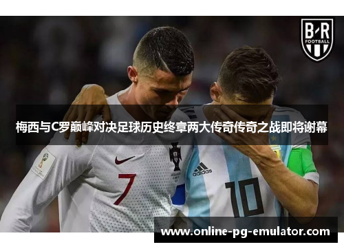 梅西与C罗巅峰对决足球历史终章两大传奇传奇之战即将谢幕