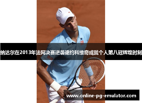 纳达尔在2013年法网决赛逆袭德约科维奇成就个人第八冠辉煌时刻