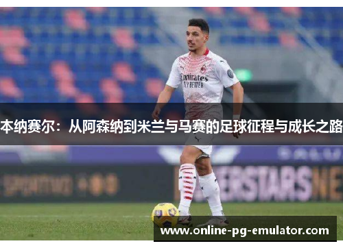 本纳赛尔：从阿森纳到米兰与马赛的足球征程与成长之路