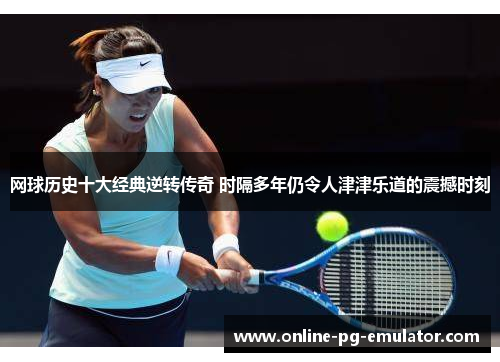 网球历史十大经典逆转传奇 时隔多年仍令人津津乐道的震撼时刻