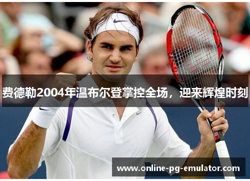 费德勒2004年温布尔登掌控全场，迎来辉煌时刻
