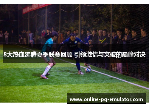 8大热血沸腾夏季联赛回顾 引领激情与突破的巅峰对决