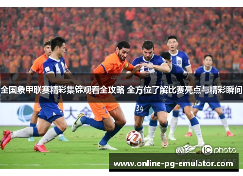 全国象甲联赛精彩集锦观看全攻略 全方位了解比赛亮点与精彩瞬间