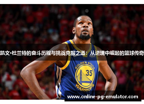 凯文·杜兰特的奋斗历程与挑战克服之道：从逆境中崛起的篮球传奇