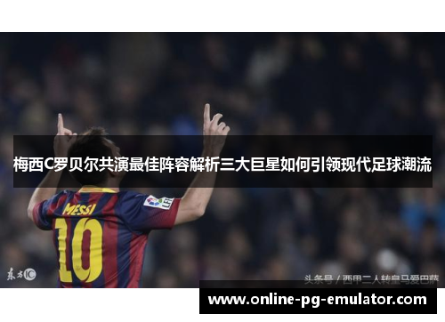 梅西C罗贝尔共演最佳阵容解析三大巨星如何引领现代足球潮流