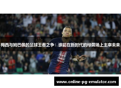 梅西与姆巴佩的足球王者之争：谁能在新时代的绿茵场上主宰未来