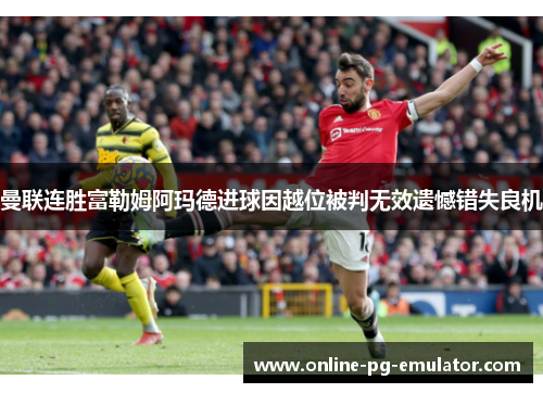 曼联连胜富勒姆阿玛德进球因越位被判无效遗憾错失良机