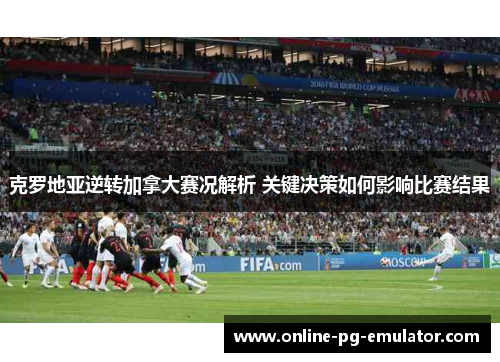 克罗地亚逆转加拿大赛况解析 关键决策如何影响比赛结果