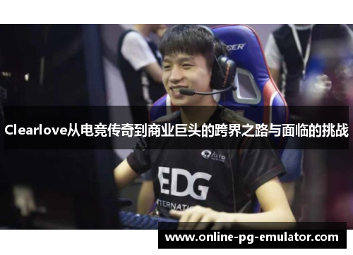 Clearlove从电竞传奇到商业巨头的跨界之路与面临的挑战