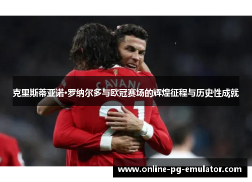 克里斯蒂亚诺·罗纳尔多与欧冠赛场的辉煌征程与历史性成就