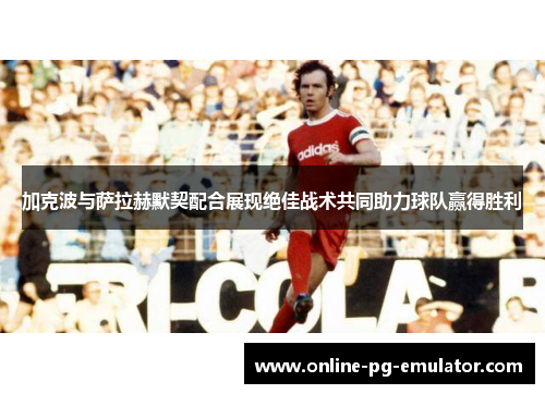 加克波与萨拉赫默契配合展现绝佳战术共同助力球队赢得胜利