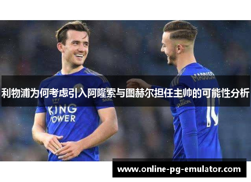 利物浦为何考虑引入阿隆索与图赫尔担任主帅的可能性分析