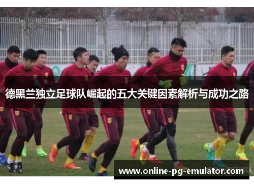 德黑兰独立足球队崛起的五大关键因素解析与成功之路