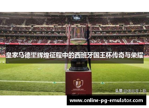 皇家马德里辉煌征程中的西班牙国王杯传奇与荣耀