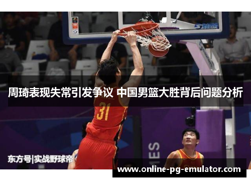 周琦表现失常引发争议 中国男篮大胜背后问题分析