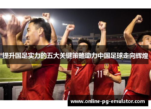 提升国足实力的五大关键策略助力中国足球走向辉煌