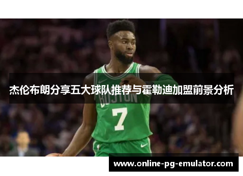 杰伦布朗分享五大球队推荐与霍勒迪加盟前景分析