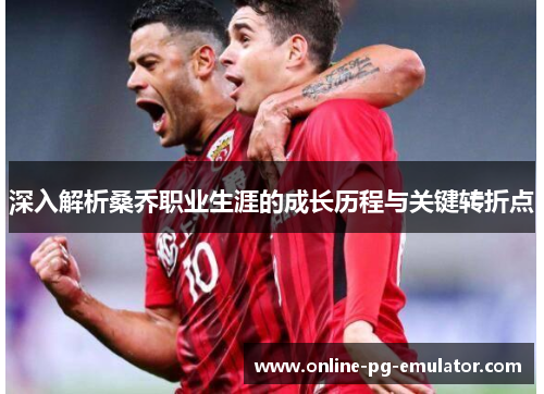 深入解析桑乔职业生涯的成长历程与关键转折点