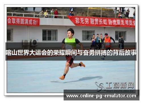 喀山世界大运会的荣耀瞬间与奋勇拼搏的背后故事