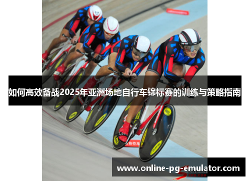 如何高效备战2025年亚洲场地自行车锦标赛的训练与策略指南