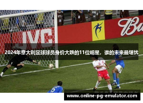 2024年意大利足球球员身价大跌的11位明星，谁的未来最堪忧