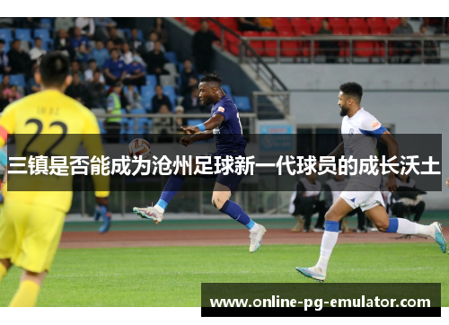 三镇是否能成为沧州足球新一代球员的成长沃土