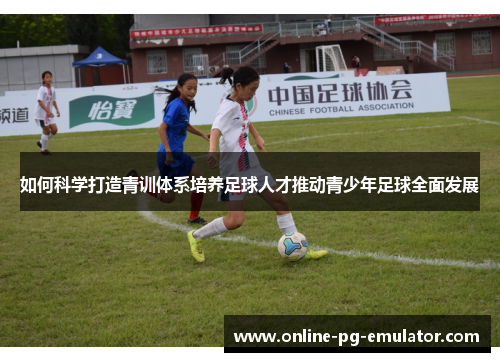 如何科学打造青训体系培养足球人才推动青少年足球全面发展