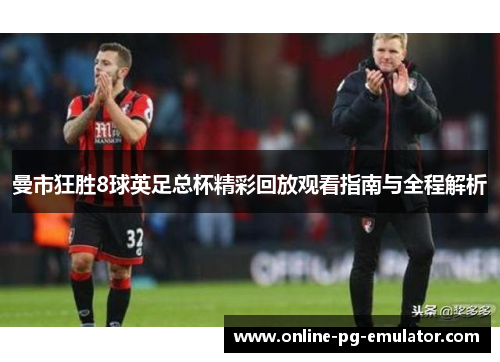 曼市狂胜8球英足总杯精彩回放观看指南与全程解析