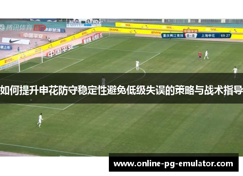 如何提升申花防守稳定性避免低级失误的策略与战术指导