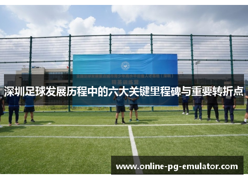 深圳足球发展历程中的六大关键里程碑与重要转折点