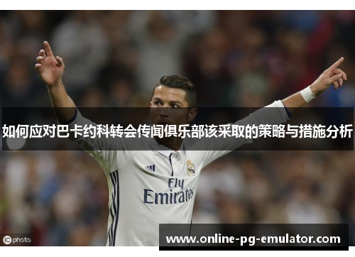 如何应对巴卡约科转会传闻俱乐部该采取的策略与措施分析