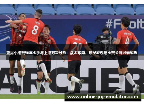 亚冠小组赛横滨水手与上港对决分析：战术布局、球员表现与比赛关键因素解析