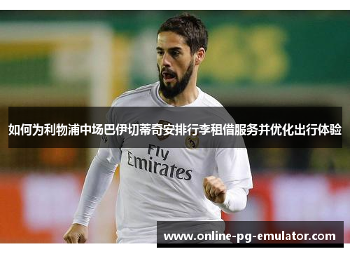 如何为利物浦中场巴伊切蒂奇安排行李租借服务并优化出行体验