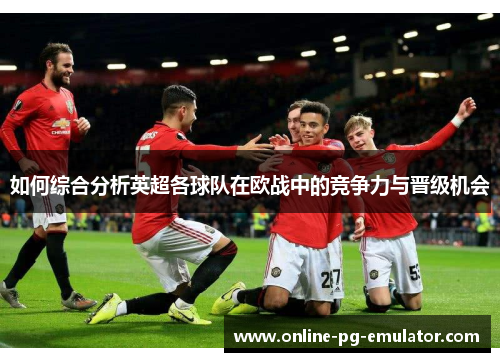 如何综合分析英超各球队在欧战中的竞争力与晋级机会
