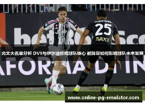 尤文大名单分析 DV9与伊尔迪兹成球队核心 新阵容如何影响球队未来发展