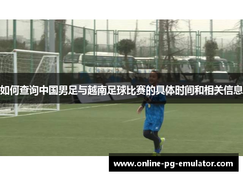 如何查询中国男足与越南足球比赛的具体时间和相关信息