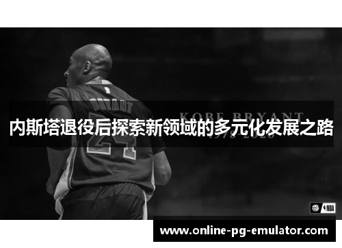 内斯塔退役后探索新领域的多元化发展之路