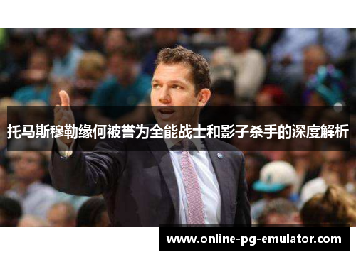 托马斯穆勒缘何被誉为全能战士和影子杀手的深度解析