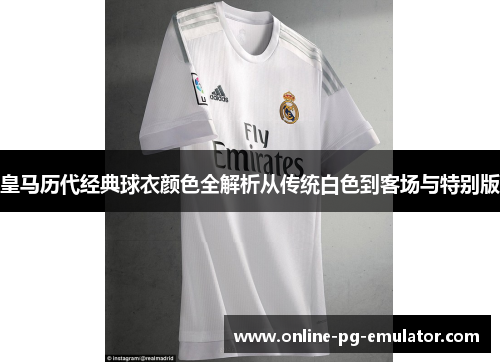 皇马历代经典球衣颜色全解析从传统白色到客场与特别版 皇马历代经典球衣颜色全解析从传统白色到客场与特别版