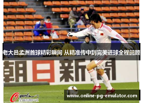老大吕孟洲首球精彩瞬间 从精准传中到完美进球全程回顾 老大吕孟洲首球精彩瞬间 从精准传中到完美进球全程回顾