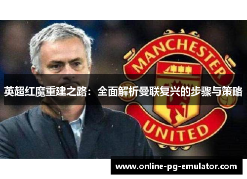 英超红魔重建之路:全面解析曼联复兴的步骤与策略 英超红魔重建之路:全面解析曼联复兴的步骤与策略