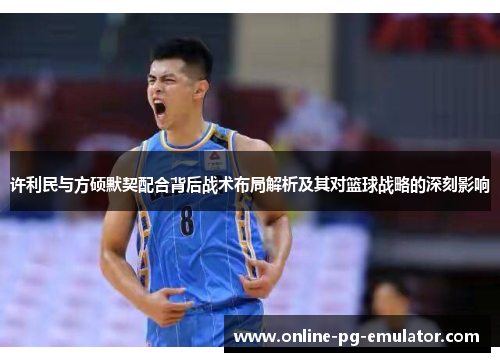 许利民与方硕默契配合背后战术布局解析及其对篮球战略的深刻影响 许利民与方硕默契配合背后战术布局解析及其对篮球战略的深刻影响