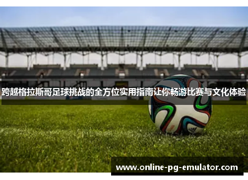 跨越格拉斯哥足球挑战的全方位实用指南让你畅游比赛与文化体验 跨越格拉斯哥足球挑战的全方位实用指南让你畅游比赛与文化体验