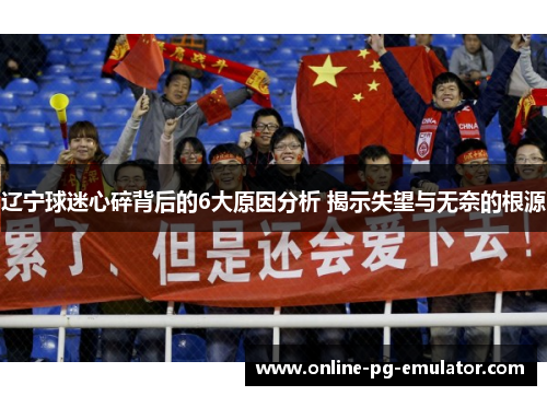 辽宁球迷心碎背后的6大原因分析 揭示失望与无奈的根源 辽宁球迷心碎背后的6大原因分析 揭示失望与无奈的根源