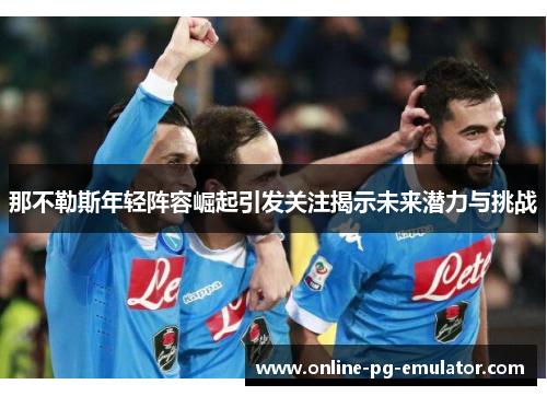 那不勒斯年轻阵容崛起引发关注揭示未来潜力与挑战 那不勒斯年轻阵容崛起引发关注揭示未来潜力与挑战