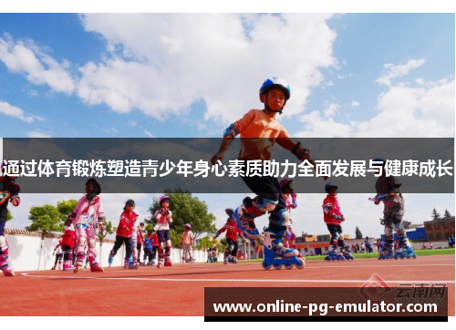 通过体育锻炼塑造青少年身心素质助力全面发展与健康成长